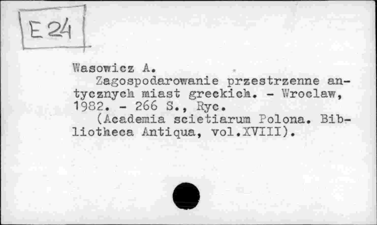 ﻿Wasowicz А.
Zagospodarowanie przestrzenne an-tycznych miast greckich. - Wroclaw, 1982. - 266 S., Ryc.
(Academia scietiarum Polona. Bibliotheca Antiqua, vol.XVIII).